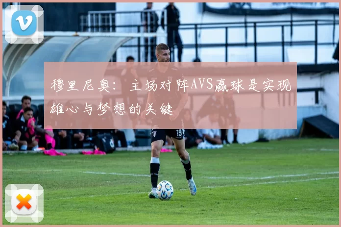 穆里尼奥：主场对阵AVS赢球是实现雄心与梦想的关键