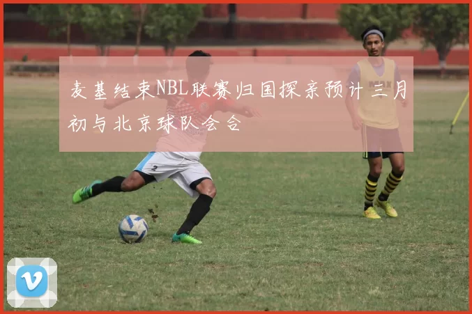 麦基结束NBL联赛归国探亲预计三月初与北京球队会合