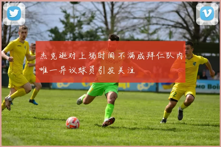 杰克逊对上场时间不满成拜仁队内唯一异议球员引发关注