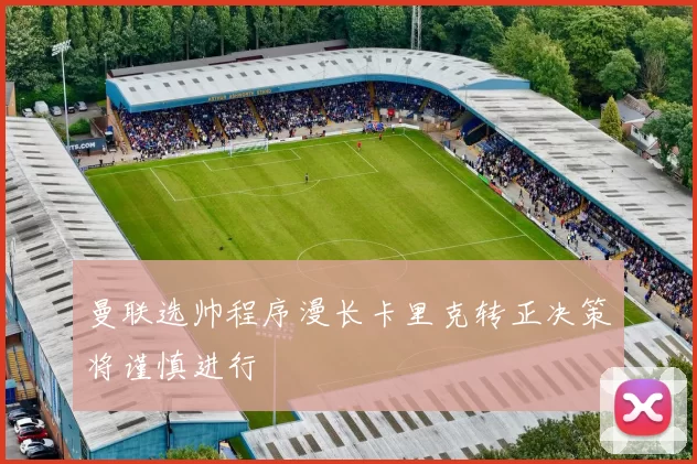 曼联选帅程序漫长卡里克转正决策将谨慎进行