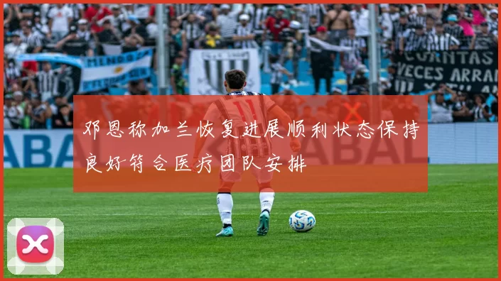 邓恩称加兰恢复进展顺利状态保持良好符合医疗团队安排