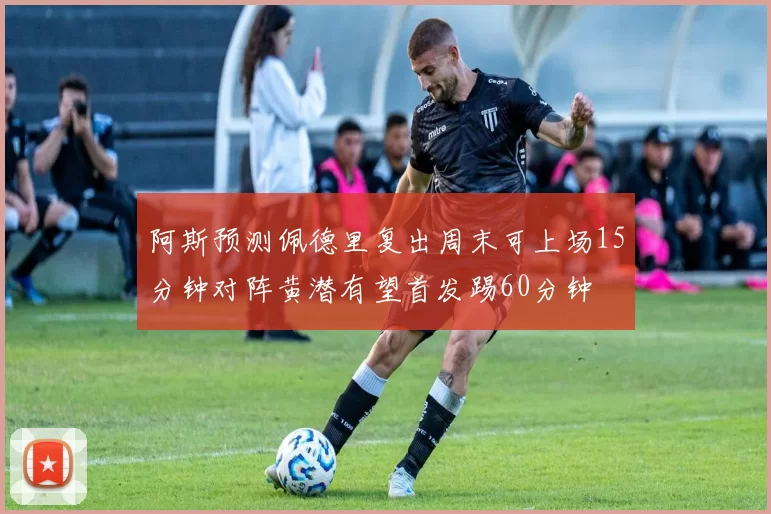 阿斯预测佩德里复出周末可上场15分钟对阵黄潜有望首发踢60分钟