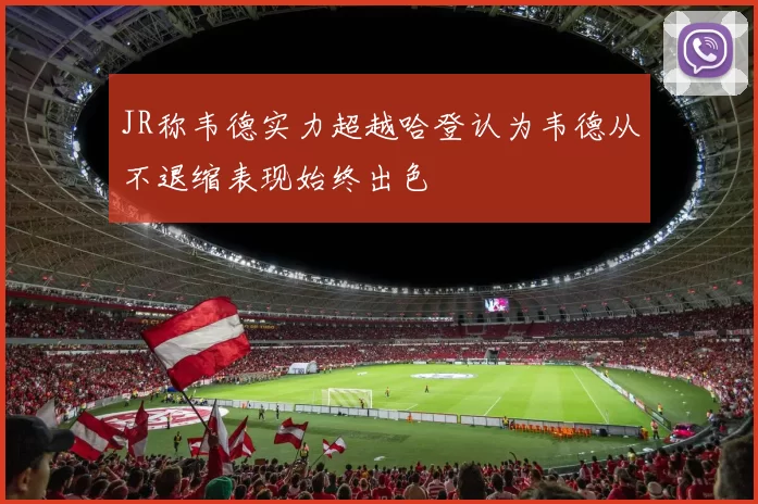 JR称韦德实力超越哈登认为韦德从不退缩表现始终出色