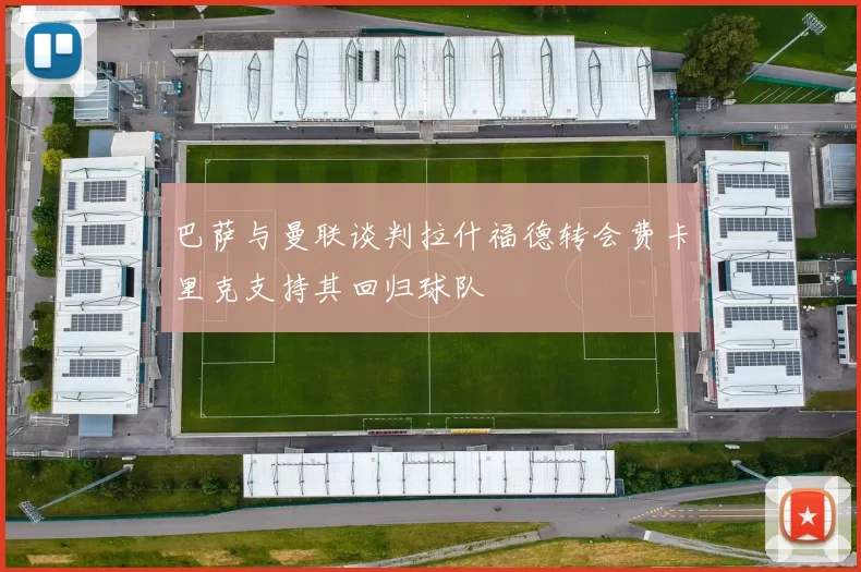 巴萨与曼联谈判拉什福德转会费卡里克支持其回归球队
