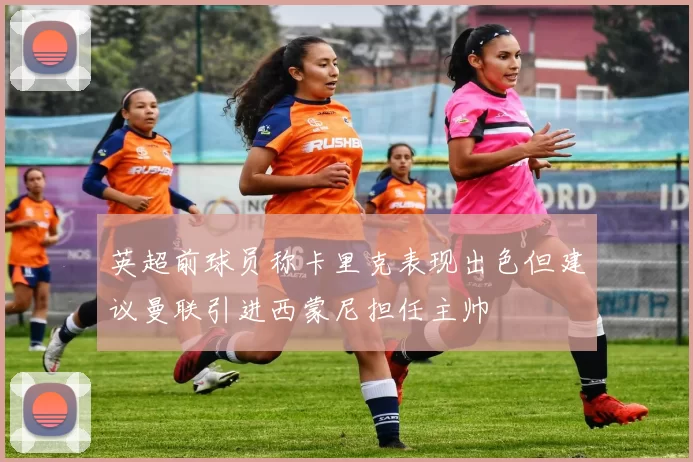 英超前球员称卡里克表现出色但建议曼联引进西蒙尼担任主帅