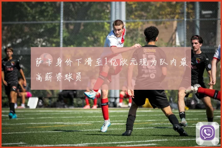 萨卡身价下滑至1亿欧元现为队内最高薪资球员