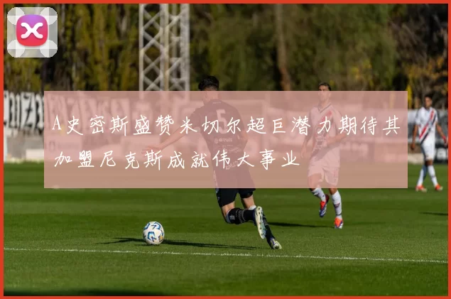 A史密斯盛赞米切尔超巨潜力期待其加盟尼克斯成就伟大事业