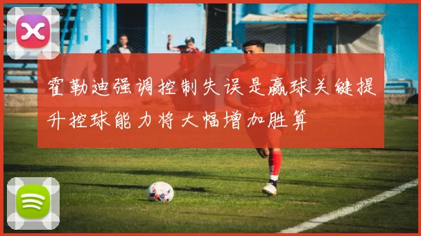 霍勒迪强调控制失误是赢球关键提升控球能力将大幅增加胜算