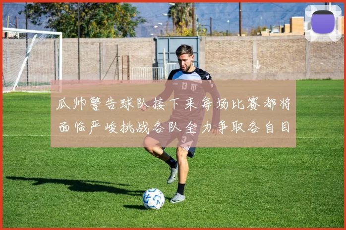 瓜帅警告球队接下来每场比赛都将面临严峻挑战各队全力争取各自目标