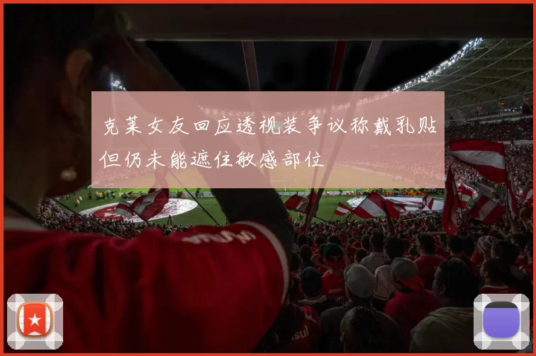 克莱女友回应透视装争议称戴乳贴但仍未能遮住敏感部位
