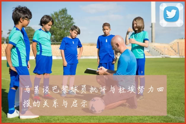 马基谈巴黎球员批评与杜埃努力回报的关系与启示
