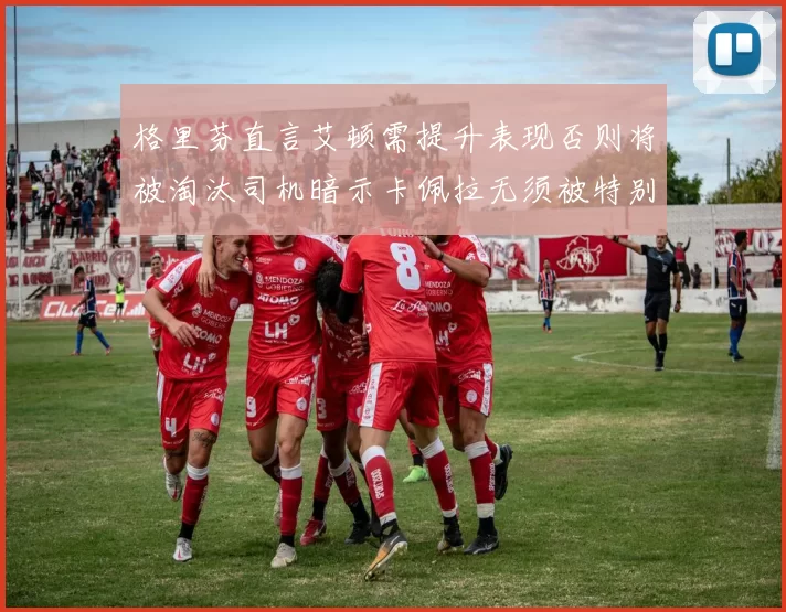 格里芬直言艾顿需提升表现否则将被淘汰司机暗示卡佩拉无须被特别提及
