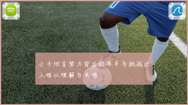 小卡坦言努力背后的艰辛与挑战让人难以理解与共鸣
