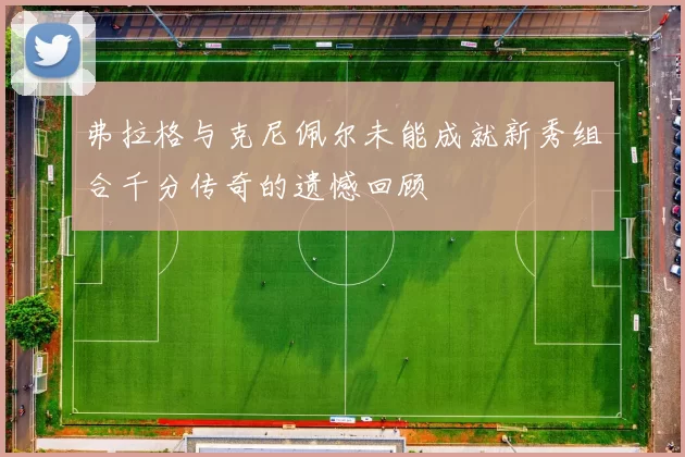 弗拉格与克尼佩尔未能成就新秀组合千分传奇的遗憾回顾