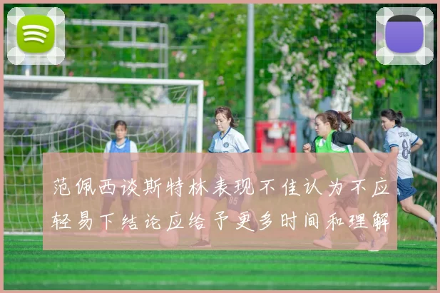 范佩西谈斯特林表现不佳认为不应轻易下结论应给予更多时间和理解