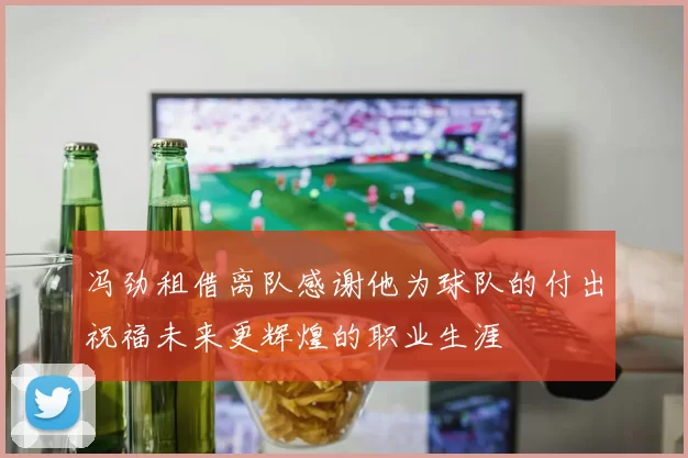 冯劲租借离队感谢他为球队的付出祝福未来更辉煌的职业生涯