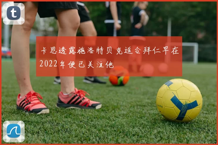 卡恩透露施洛特贝克适合拜仁早在2022年便已关注他