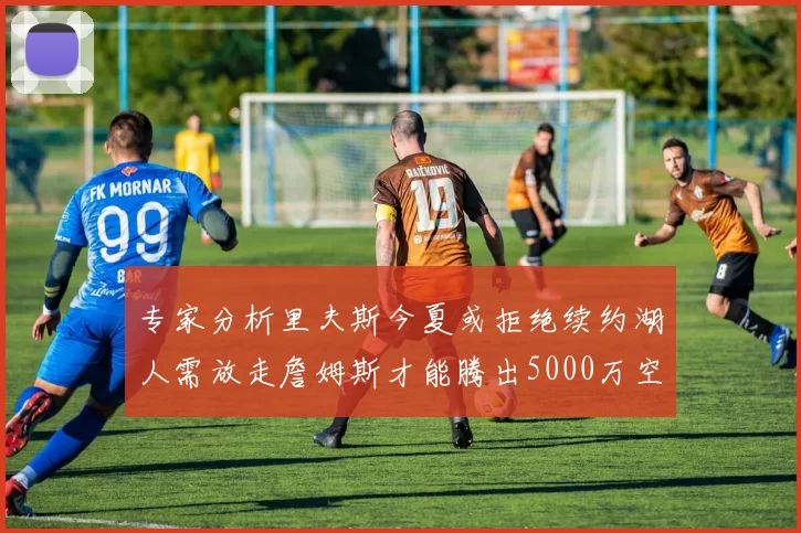 专家分析里夫斯今夏或拒绝续约湖人需放走詹姆斯才能腾出5000万空间