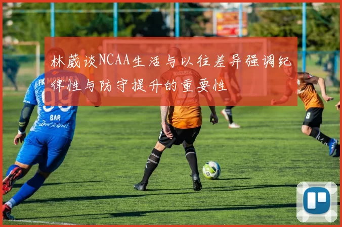 林葳谈NCAA生活与以往差异强调纪律性与防守提升的重要性