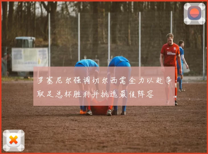 罗塞尼尔强调切尔西需全力以赴争取足总杯胜利并挑选最佳阵容