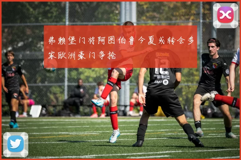 弗赖堡门将阿图伯鲁今夏或转会多家欧洲豪门争抢
