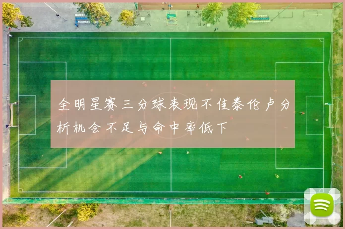 全明星赛三分球表现不佳泰伦卢分析机会不足与命中率低下