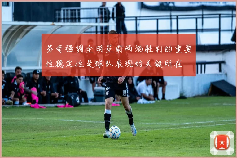 芬奇强调全明星前两场胜利的重要性稳定性是球队表现的关键所在