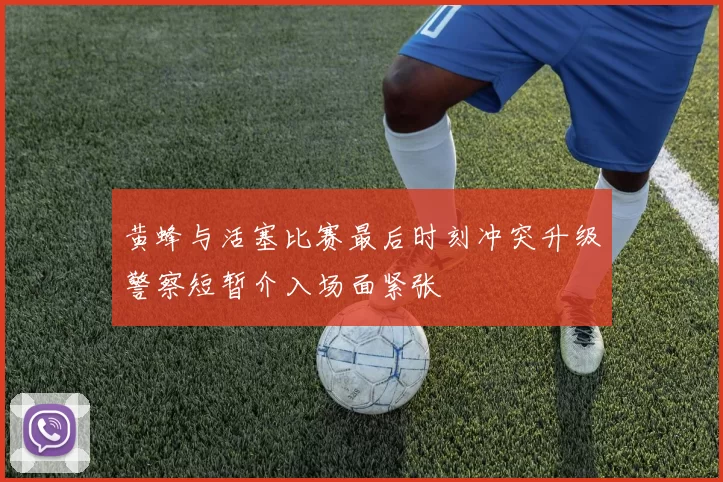 黄蜂与活塞比赛最后时刻冲突升级警察短暂介入场面紧张