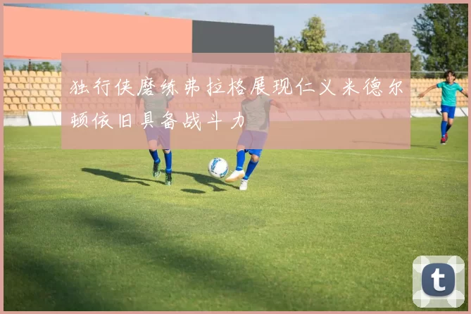 独行侠磨练弗拉格展现仁义米德尔顿依旧具备战斗力