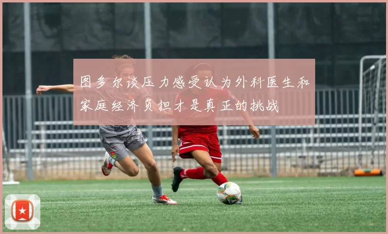 图多尔谈压力感受认为外科医生和家庭经济负担才是真正的挑战