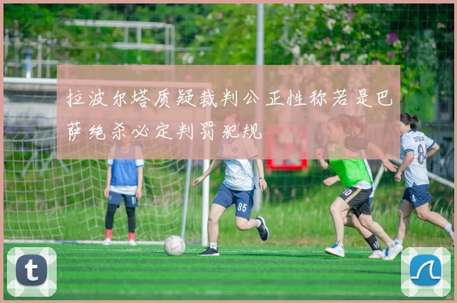 拉波尔塔质疑裁判公正性称若是巴萨绝杀必定判罚犯规