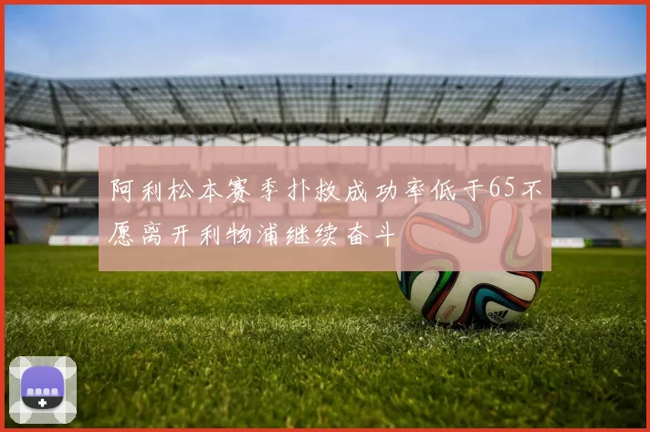 阿利松本赛季扑救成功率低于65不愿离开利物浦继续奋斗