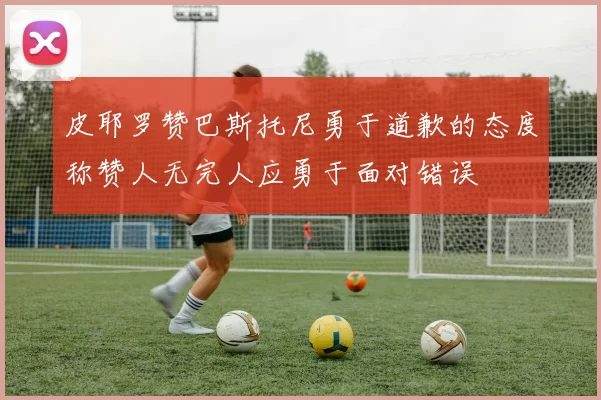 皮耶罗赞巴斯托尼勇于道歉的态度称赞人无完人应勇于面对错误