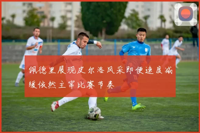 佩德里展现皮尔洛风采即便速度减缓依然主宰比赛节奏